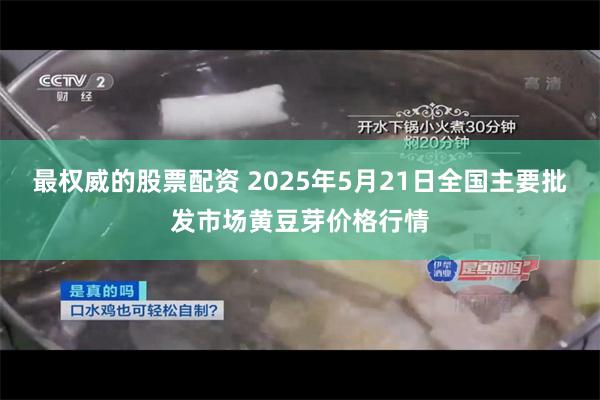 最权威的股票配资 2025年5月21日全国主要批发市场黄豆芽价格行情
