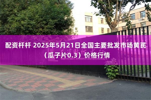 配资杆杆 2025年5月21日全国主要批发市场黄芪（瓜子片0.3）价格行情