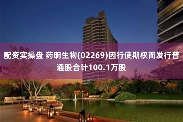 配资实操盘 药明生物(02269)因行使期权而发行普通股合计100.1万股