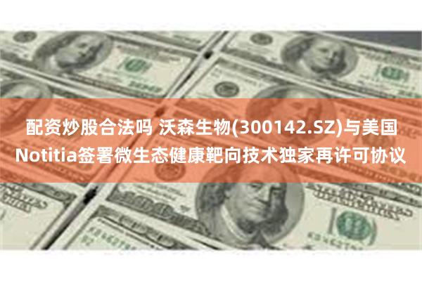 配资炒股合法吗 沃森生物(300142.SZ)与美国Notitia签署微生态健康靶向技术独家再许可协议