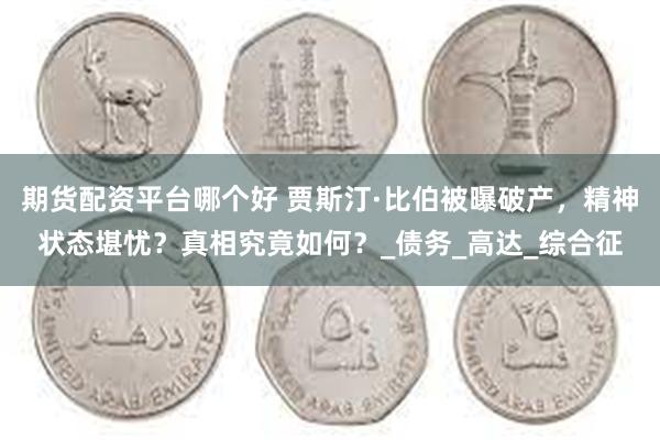 期货配资平台哪个好 贾斯汀·比伯被曝破产，精神状态堪忧？真相究竟如何？_债务_高达_综合征