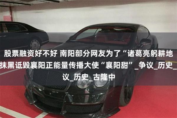 股票融资好不好 南阳部分网友为了“诸葛亮躬耕地”长期抹黑诋毁襄阳正能量传播大使“襄阳甜”_争议_历史_古隆中