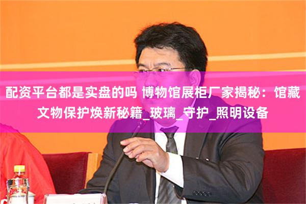 配资平台都是实盘的吗 博物馆展柜厂家揭秘：馆藏文物保护焕新秘籍_玻璃_守护_照明设备