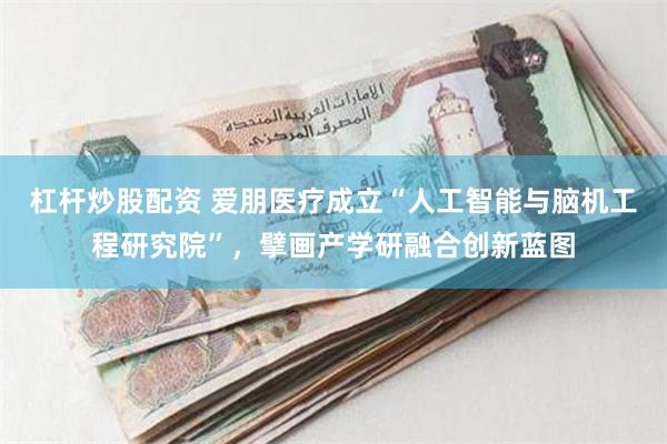 杠杆炒股配资 爱朋医疗成立“人工智能与脑机工程研究院”，擘画产学研融合创新蓝图