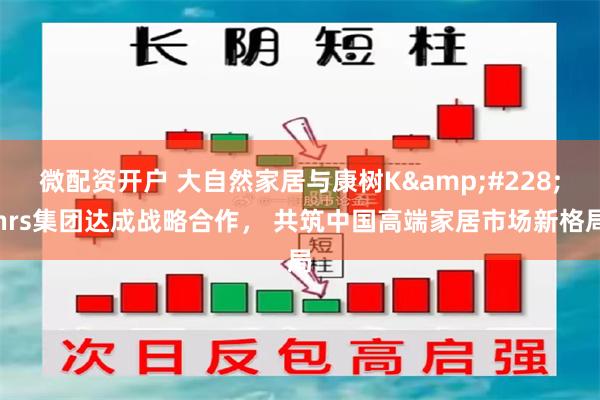 微配资开户 大自然家居与康树K&#228;hrs集团达成战略合作， 共筑中国高端家居市场新格局