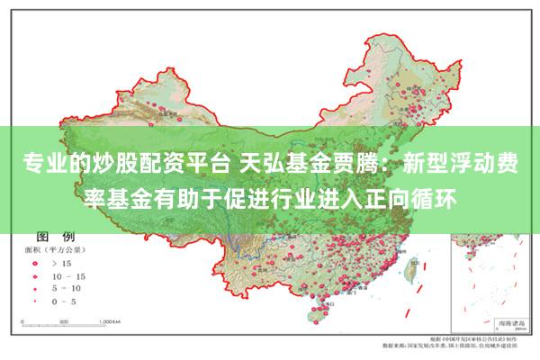 专业的炒股配资平台 天弘基金贾腾：新型浮动费率基金有助于促进行业进入正向循环