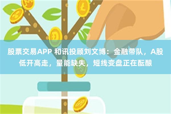 股票交易APP 和讯投顾刘文博：金融带队，A股低开高走，量能缺失，短线变盘正在酝酿