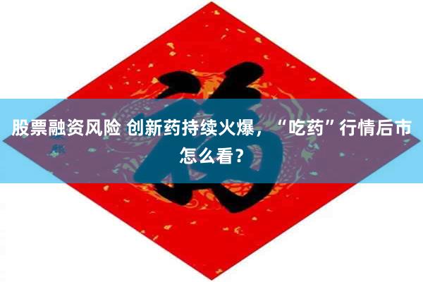 股票融资风险 创新药持续火爆，“吃药”行情后市怎么看？