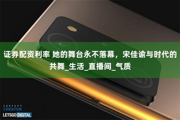 证券配资利率 她的舞台永不落幕，宋佳谕与时代的共舞_生活_直播间_气质
