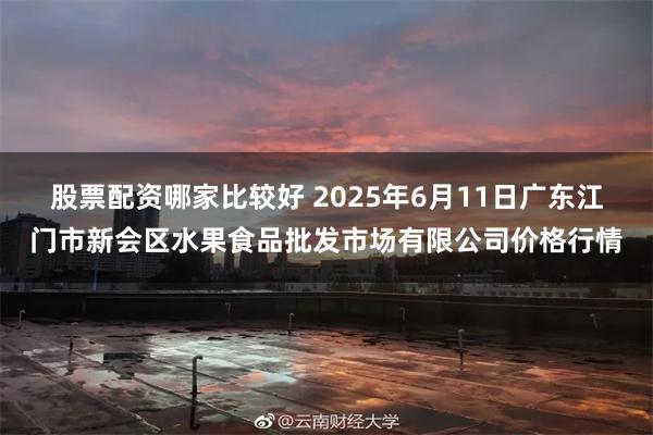 股票配资哪家比较好 2025年6月11日广东江门市新会区水果食品批发市场有限公司价格行情