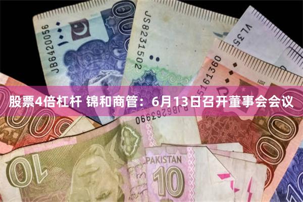 股票4倍杠杆 锦和商管：6月13日召开董事会会议