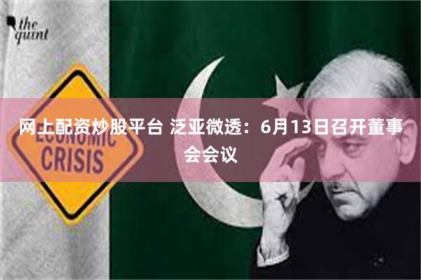 网上配资炒股平台 泛亚微透：6月13日召开董事会会议