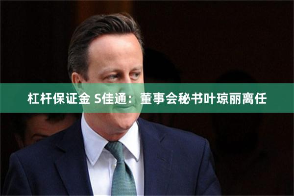 杠杆保证金 S佳通：董事会秘书叶琼丽离任