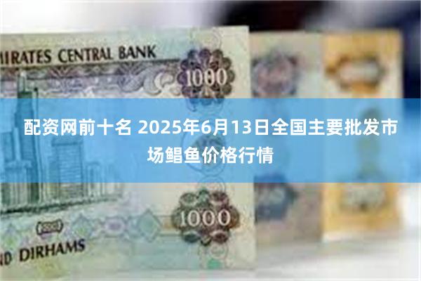 配资网前十名 2025年6月13日全国主要批发市场鲳鱼价格行情