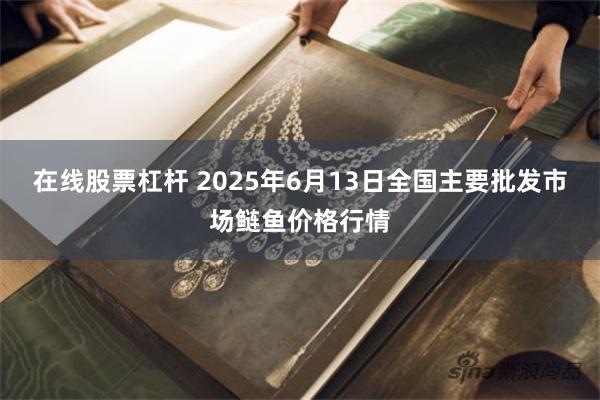 在线股票杠杆 2025年6月13日全国主要批发市场鲢鱼价格行情
