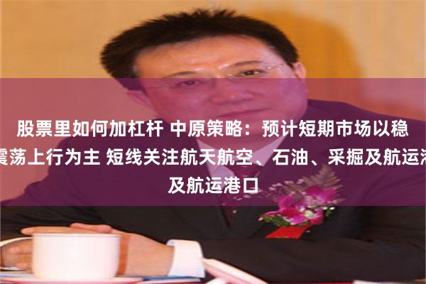 股票里如何加杠杆 中原策略：预计短期市场以稳步震荡上行为主 短线关注航天航空、石油、采掘及航运港口