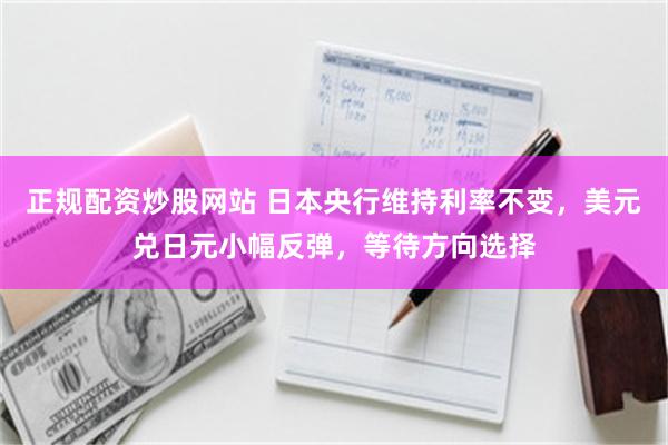 正规配资炒股网站 日本央行维持利率不变，美元兑日元小幅反弹，等待方向选择