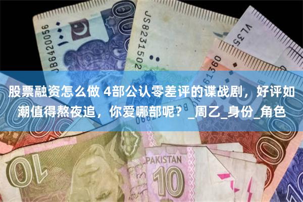 股票融资怎么做 4部公认零差评的谍战剧，好评如潮值得熬夜追，你爱哪部呢？_周乙_身份_角色