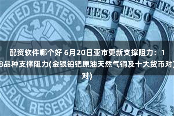 配资软件哪个好 6月20日亚市更新支撑阻力：18品种支撑阻力(金银铂钯原油天然气铜及十大货币对)