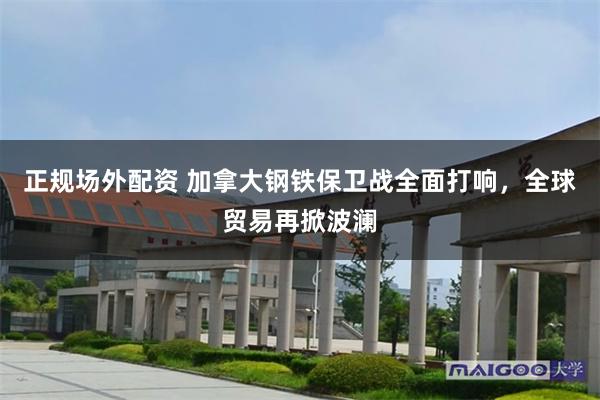正规场外配资 加拿大钢铁保卫战全面打响，全球贸易再掀波澜