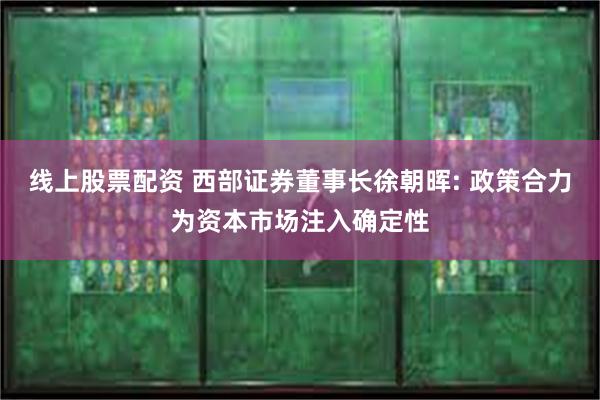 线上股票配资 西部证券董事长徐朝晖: 政策合力为资本市场注入确定性