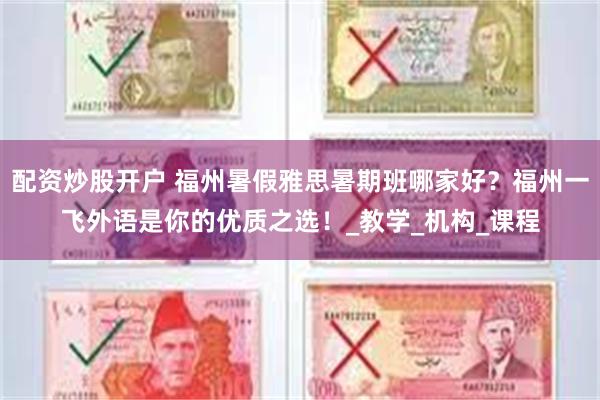 配资炒股开户 福州暑假雅思暑期班哪家好？福州一飞外语是你的优质之选！_教学_机构_课程