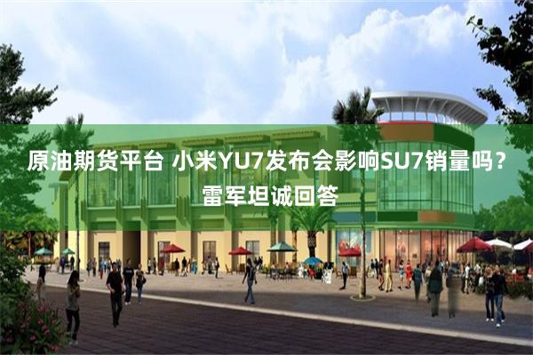 原油期货平台 小米YU7发布会影响SU7销量吗？ 雷军坦诚回答