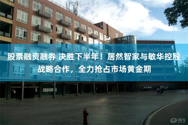 股票融资融券 决胜下半年！居然智家与敏华控股战略合作，全力抢占市场黄金期
