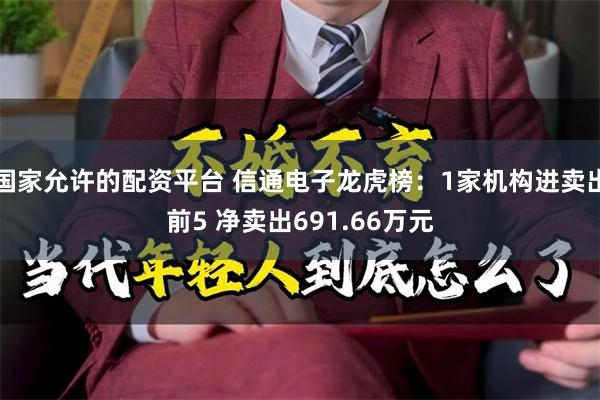 国家允许的配资平台 信通电子龙虎榜：1家机构进卖出前5 净卖出691.66万元