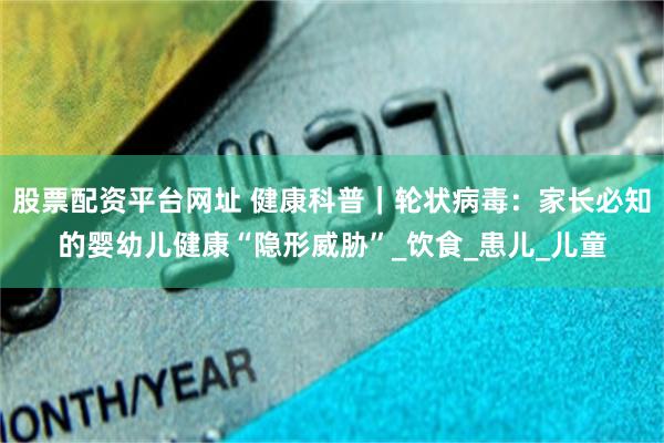 股票配资平台网址 健康科普｜轮状病毒：家长必知的婴幼儿健康“隐形威胁”_饮食_患儿_儿童