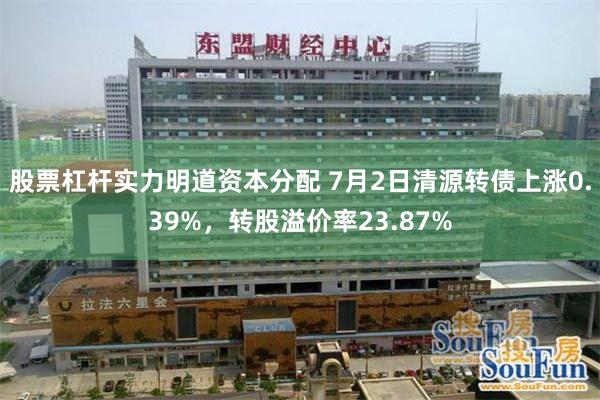 股票杠杆实力明道资本分配 7月2日清源转债上涨0.39%，转股溢价率23.87%