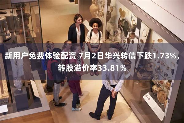 新用户免费体验配资 7月2日华兴转债下跌1.73%，转股溢价率33.81%