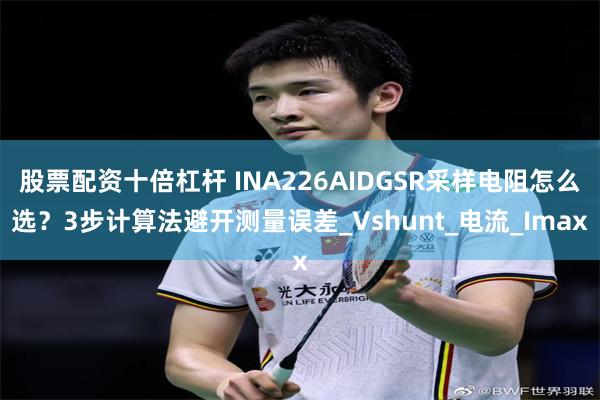 股票配资十倍杠杆 INA226AIDGSR采样电阻怎么选？3步计算法避开测量误差_Vshunt_电流_Imax