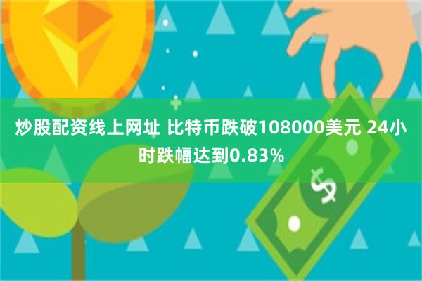 炒股配资线上网址 比特币跌破108000美元 24小时跌幅达到0.83%