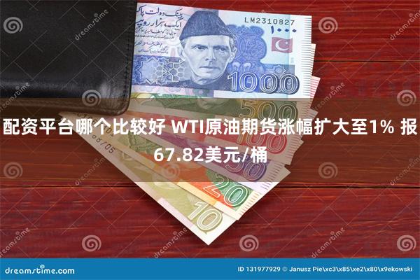 配资平台哪个比较好 WTI原油期货涨幅扩大至1% 报67.82美元/桶