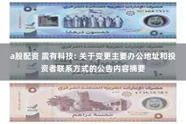 a股配资 震有科技: 关于变更主要办公地址和投资者联系方式的公告内容摘要