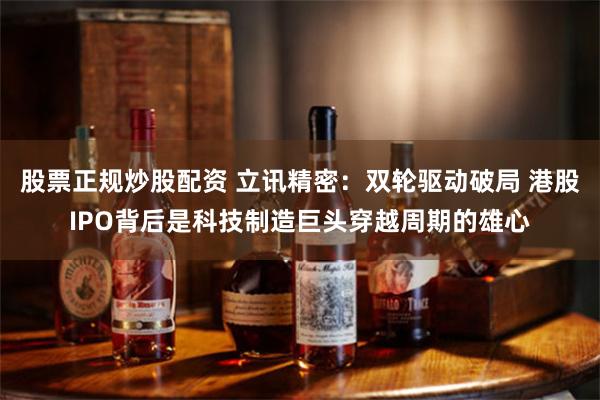 股票正规炒股配资 立讯精密：双轮驱动破局 港股IPO背后是科技制造巨头穿越周期的雄心