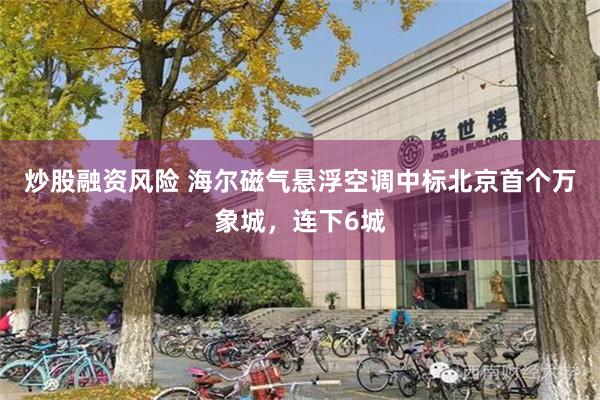 炒股融资风险 海尔磁气悬浮空调中标北京首个万象城，连下6城