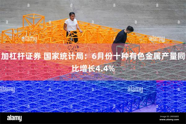 加杠杆证券 国家统计局：6月份十种有色金属产量同比增长4.4%