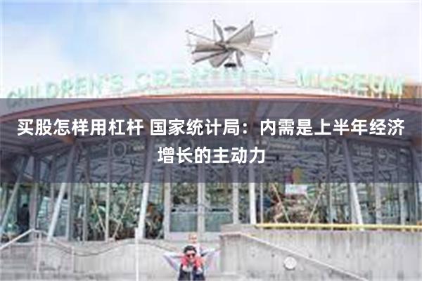 买股怎样用杠杆 国家统计局：内需是上半年经济增长的主动力