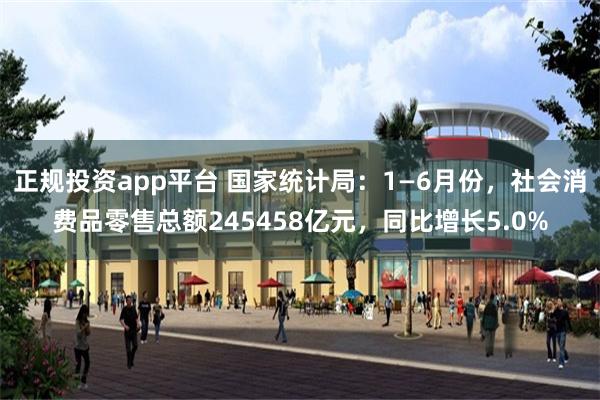 正规投资app平台 国家统计局：1—6月份，社会消费品零售总额245458亿元，同比增长5.0%