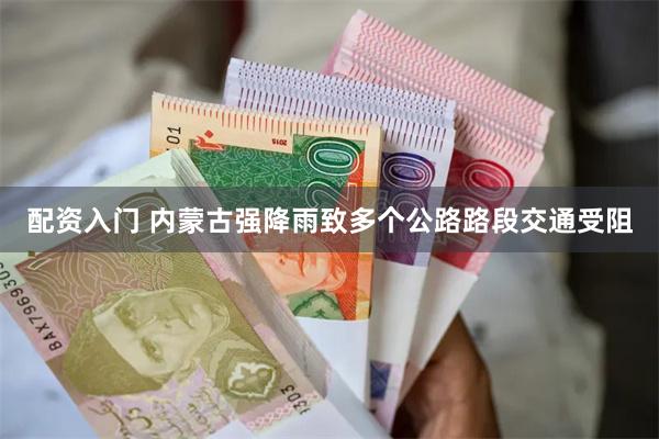 配资入门 内蒙古强降雨致多个公路路段交通受阻