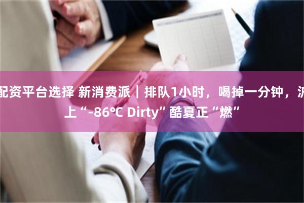 配资平台选择 新消费派｜排队1小时，喝掉一分钟，沪上“-86℃ Dirty”酷夏正“燃”