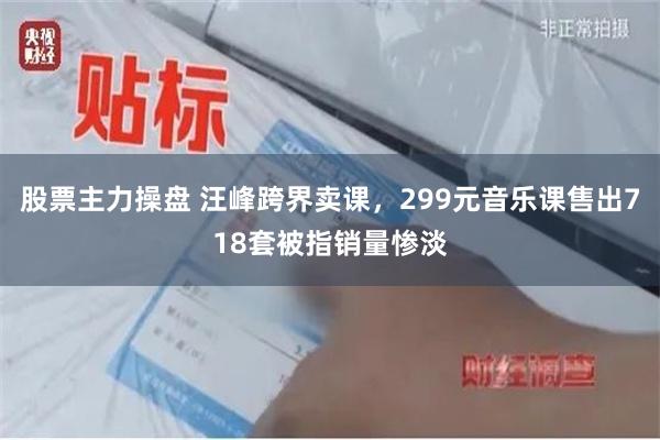 股票主力操盘 汪峰跨界卖课，299元音乐课售出718套被指销量惨淡