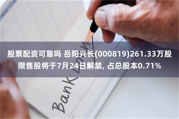 股票配资可靠吗 岳阳兴长(000819)261.33万股限售股将于7月24日解禁, 占总股本0.71%