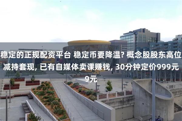稳定的正规配资平台 稳定币要降温? 概念股股东高位减持套现, 已有自媒体卖课赚钱, 30分钟定价999元