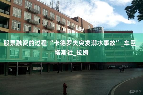 股票融资的过程 “卡德罗夫突发溺水事故”_车臣_塔斯社_拉姆