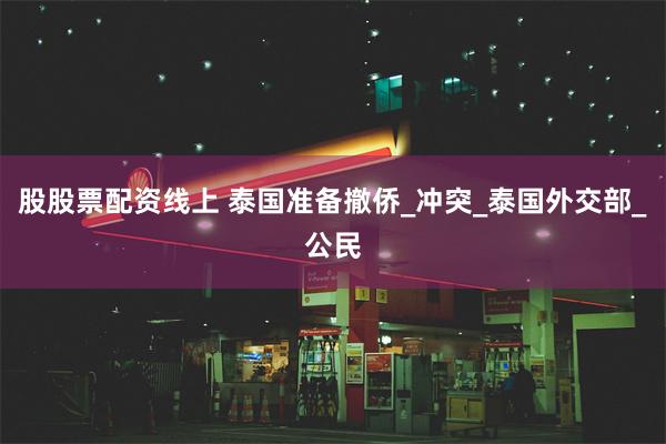 股股票配资线上 泰国准备撤侨_冲突_泰国外交部_公民