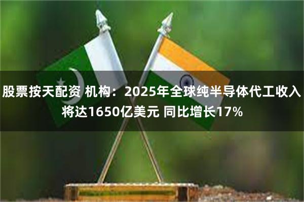 股票按天配资 机构：2025年全球纯半导体代工收入将达1650亿美元 同比增长17%