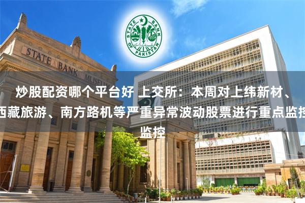 炒股配资哪个平台好 上交所：本周对上纬新材、西藏旅游、南方路机等严重异常波动股票进行重点监控